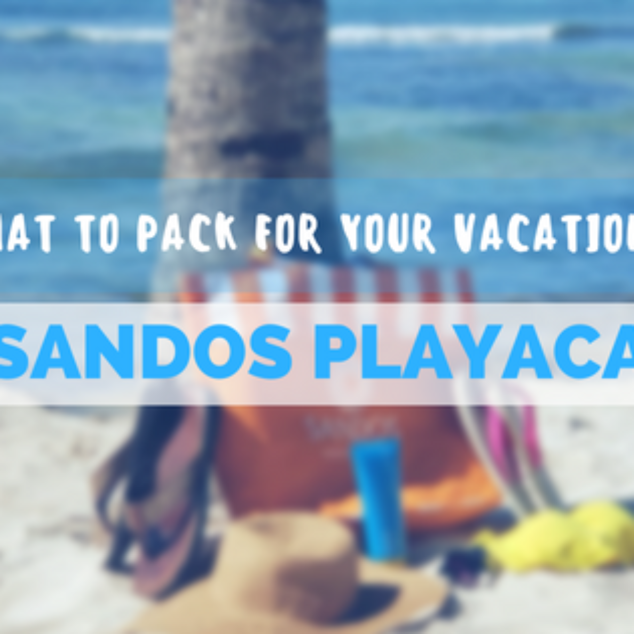 What to Pack for a Beach Vacation at Sandos Playacar
