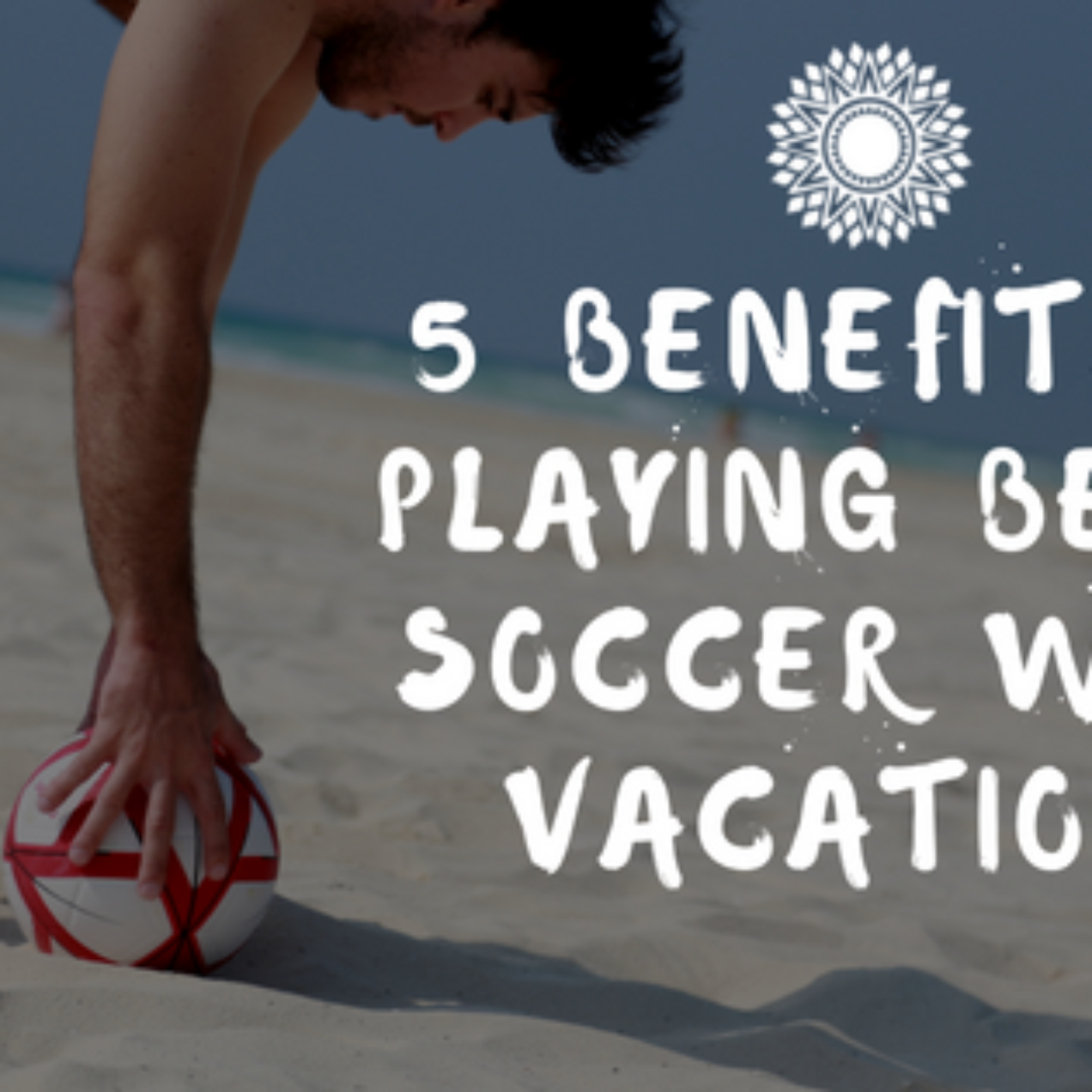 5 Benefits of Playing Beach Soccer on Your Resort Vacation